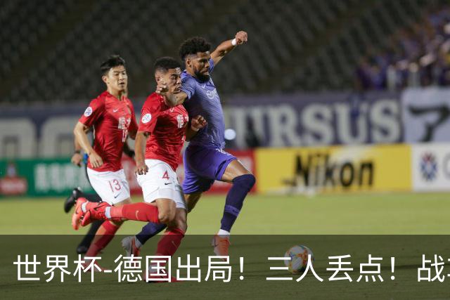 世界杯-德国出局！三人丢点！战车点球战总分4-5巴拉圭止步32强