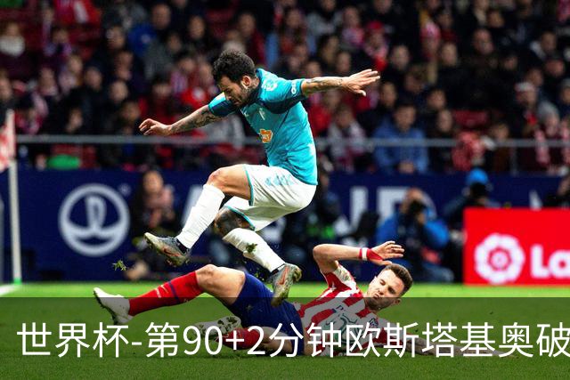 世界杯-第90+2分钟欧斯塔基奥破门 加拿大1-0绝杀南非