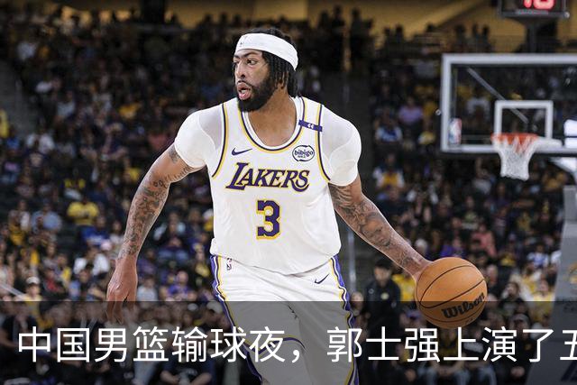 中国男篮输球夜，郭士强上演了五大昏招！怀念杜锋，赵睿与张镇麟