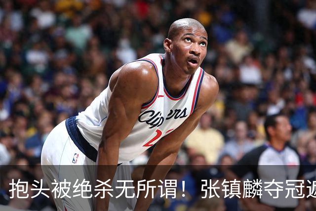 抱头被绝杀无所谓！张镇麟夺冠遮百丑？他在男篮仍难有表现
