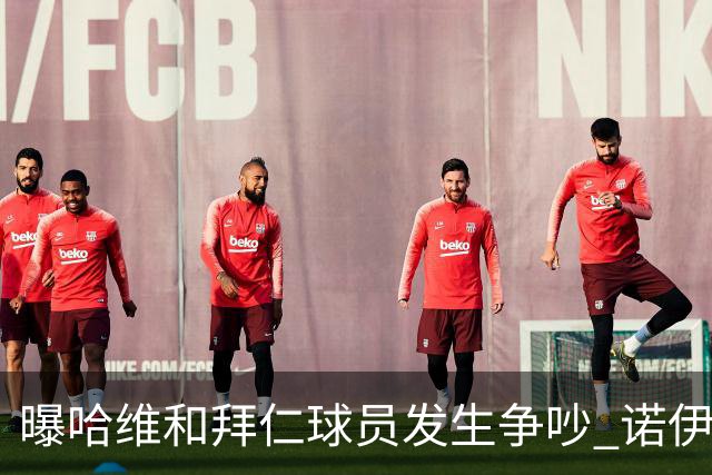 曝哈维和拜仁球员发生争吵 诺伊尔让他闭嘴