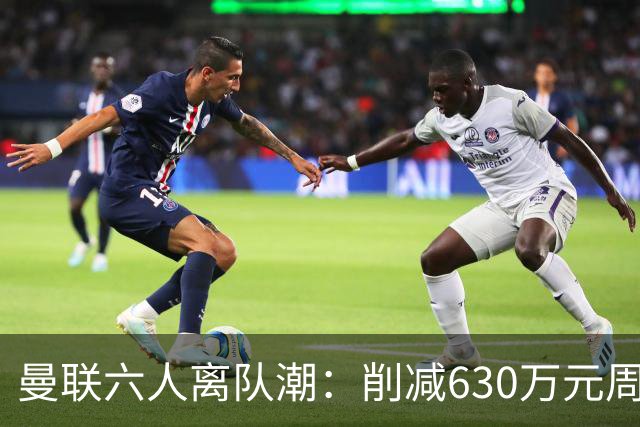 曼联六人离队潮：削减630万元周薪，敲定3.15亿元新援