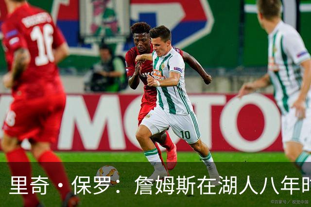 里奇·保罗：詹姆斯在湖人八年时光必有起伏 但最终一切无比美好