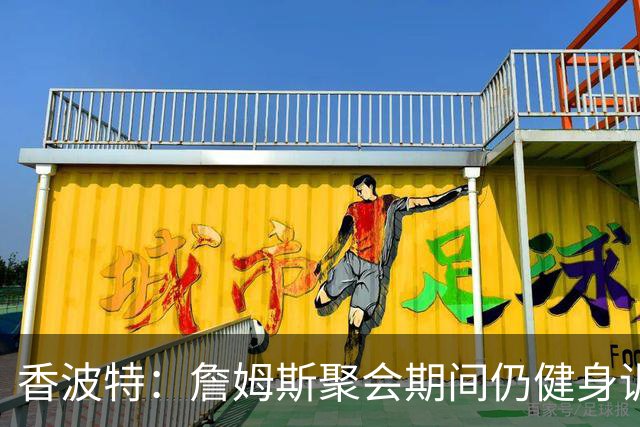 香波特：詹姆斯聚会期间仍健身训练&控制饮食 我就知道他肯定还打