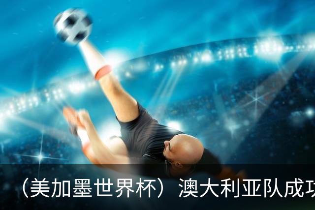 （美加墨世界杯）澳大利亚队成功突围 与美国队携手晋级淘汰赛