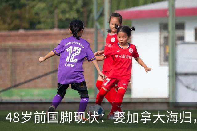 48岁前国脚现状：娶加拿大海归，已儿女双全，如今是宁波男足主帅